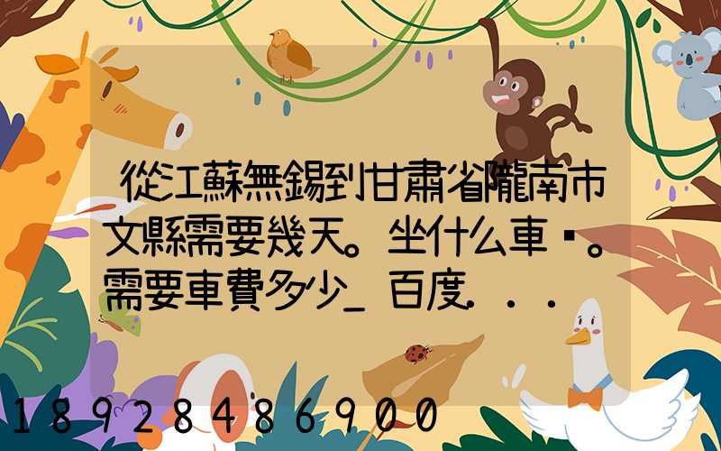 從江蘇無錫到甘肅省隴南市文縣需要幾天。坐什么車。需要車費多少_百度...